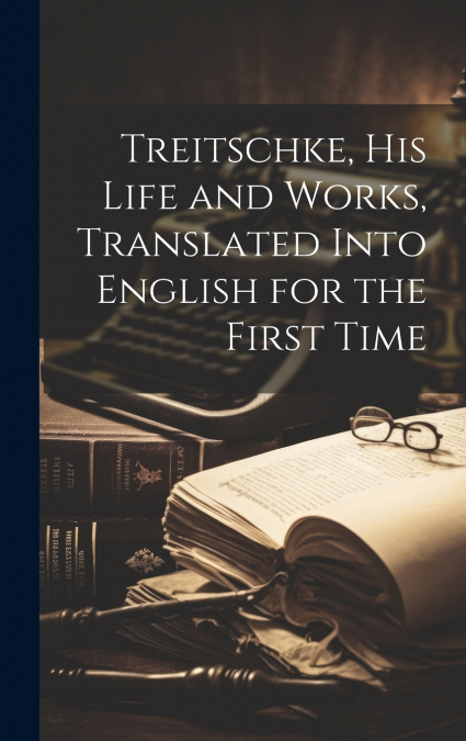 Treitschke, his Life and Works, Translated Into English for the First Time