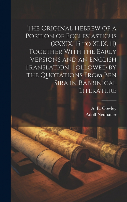 The Original Hebrew of a Portion of Ecclesiasticus (XXXIX. 15 to XLIX. 11) Together With the Early Versions and an English Translation, Followed by the Quotations From Ben Sira in Rabbinical Literatur