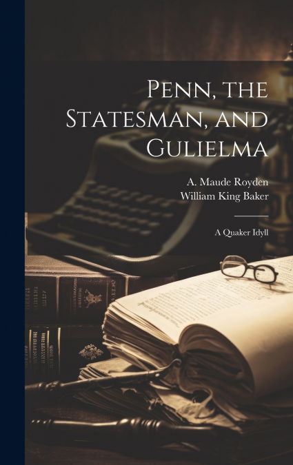 Penn, the Statesman, and Gulielma; a Quaker Idyll
