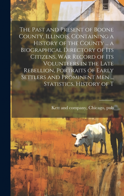The Past and Present of Boone County, Illinois, Containing a History of the County ... a Biographical Directory of its Citizens, war Record of its Volunteers in the Late Rebellion, Portraits of Early 