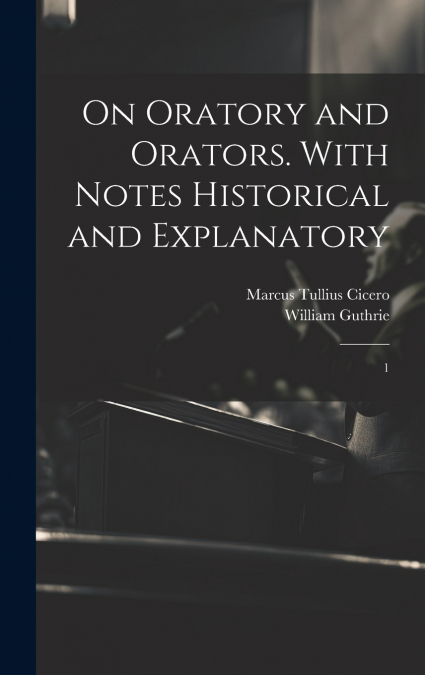 On Oratory and Orators. With Notes Historical and Explanatory