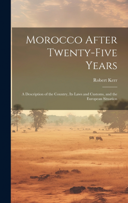 Morocco After Twenty-five Years; a Description of the Country, its Laws and Customs, and the European Situation