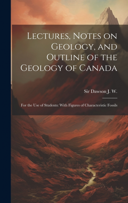Lectures, Notes on Geology, and Outline of the Geology of Canada