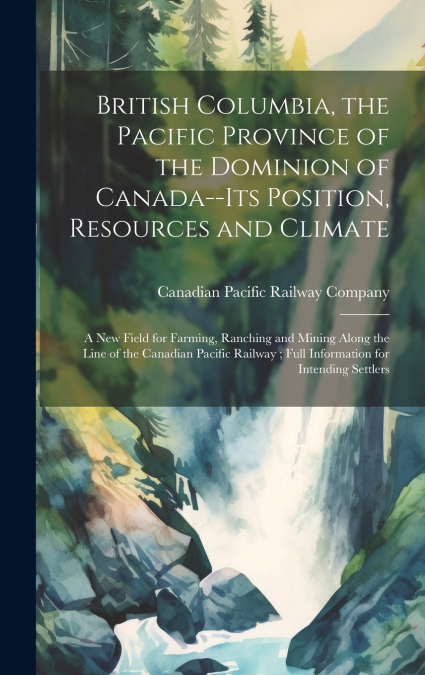 British Columbia, the Pacific Province of the Dominion of Canada--its Position, Resources and Climate