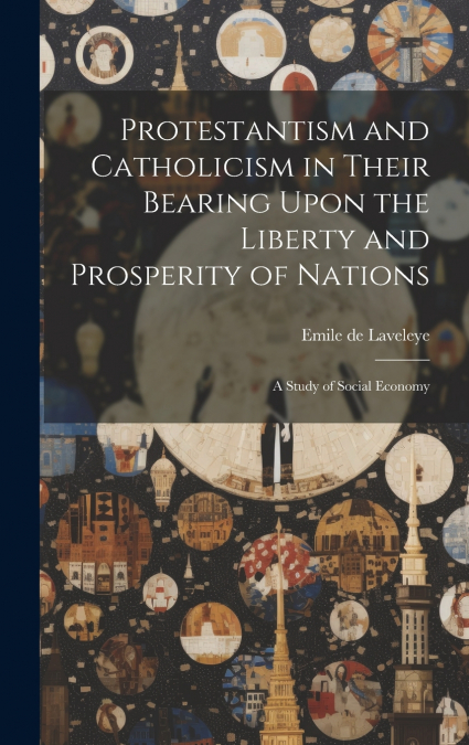 Protestantism and Catholicism in Their Bearing Upon the Liberty and Prosperity of Nations