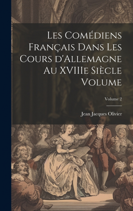 Les comédiens français dans les cours d’Allemagne au XVIIIe siècle Volume; Volume 2