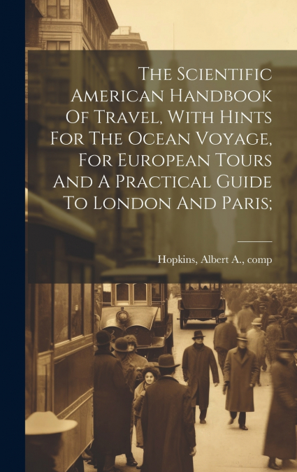 The Scientific American Handbook Of Travel, With Hints For The Ocean Voyage, For European Tours And A Practical Guide To London And Paris;