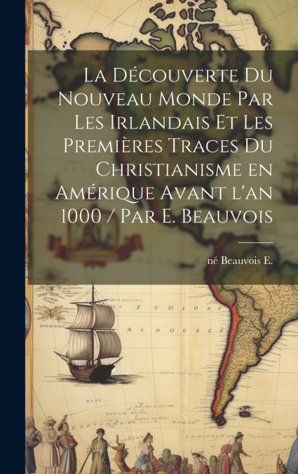 La découverte du Nouveau Monde par les Irlandais et les premières traces du christianisme en Amérique avant l’an 1000 / par E. Beauvois