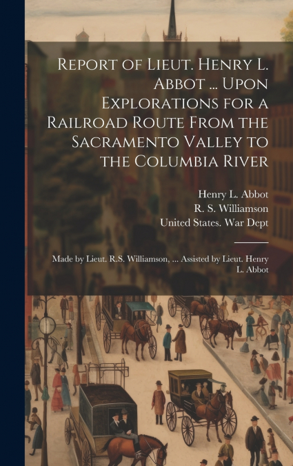 Report of Lieut. Henry L. Abbot ... Upon Explorations for a Railroad Route From the Sacramento Valley to the Columbia River