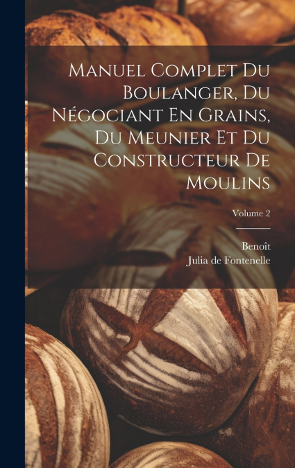 Manuel Complet Du Boulanger, Du Négociant En Grains, Du Meunier Et Du Constructeur De Moulins; Volume 2