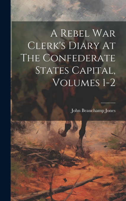 A Rebel War Clerk’s Diary At The Confederate States Capital, Volumes 1-2