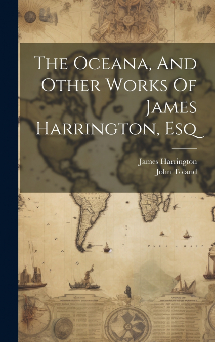 The Oceana, And Other Works Of James Harrington, Esq