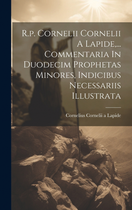 R.p. Cornelii Cornelii A Lapide,... Commentaria In Duodecim Prophetas Minores, Indicibus Necessariis Illustrata