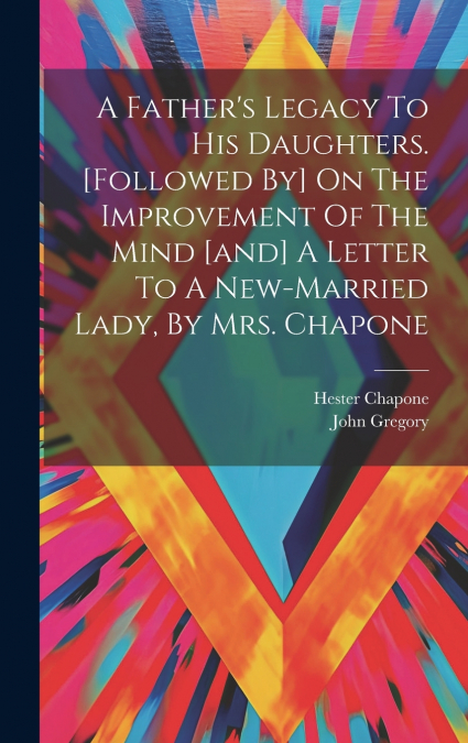 A Father’s Legacy To His Daughters. [followed By] On The Improvement Of The Mind [and] A Letter To A New-married Lady, By Mrs. Chapone