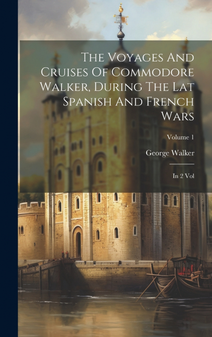 The Voyages And Cruises Of Commodore Walker, During The Lat Spanish And French Wars