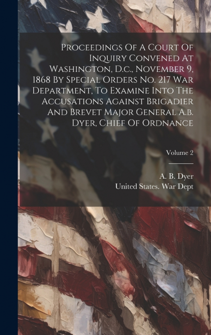 Proceedings Of A Court Of Inquiry Convened At Washington, D.c., November 9, 1868 By Special Orders No. 217 War Department, To Examine Into The Accusations Against Brigadier And Brevet Major General A.