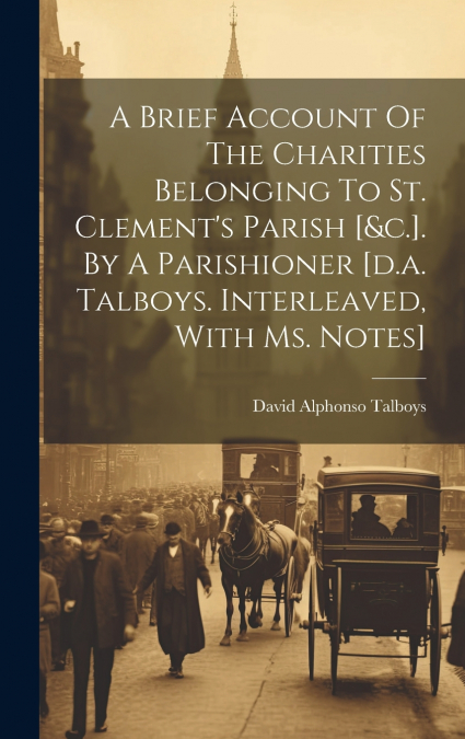 A Brief Account Of The Charities Belonging To St. Clement’s Parish [&c.]. By A Parishioner [d.a. Talboys. Interleaved, With Ms. Notes]