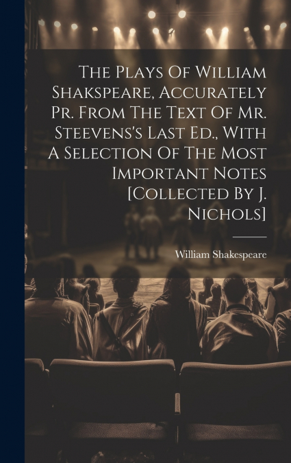 The Plays Of William Shakspeare, Accurately Pr. From The Text Of Mr. Steevens’s Last Ed., With A Selection Of The Most Important Notes [collected By J. Nichols]