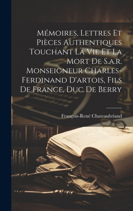 Mémoires, Lettres Et Pièces Authentiques Touchant La Vie Et La Mort De S.a.r. Monseigneur Charles-ferdinand D’artois, Fils De France, Duc De Berry