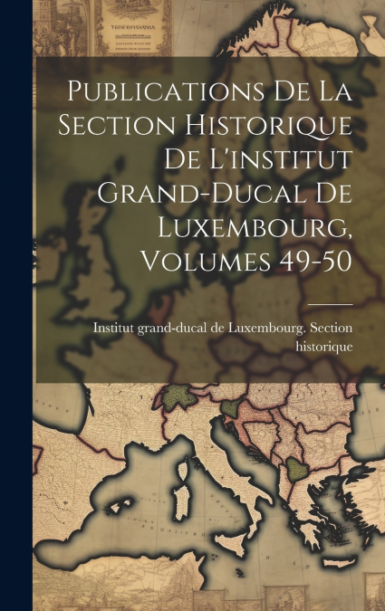 Publications De La Section Historique De L’institut Grand-ducal De Luxembourg, Volumes 49-50