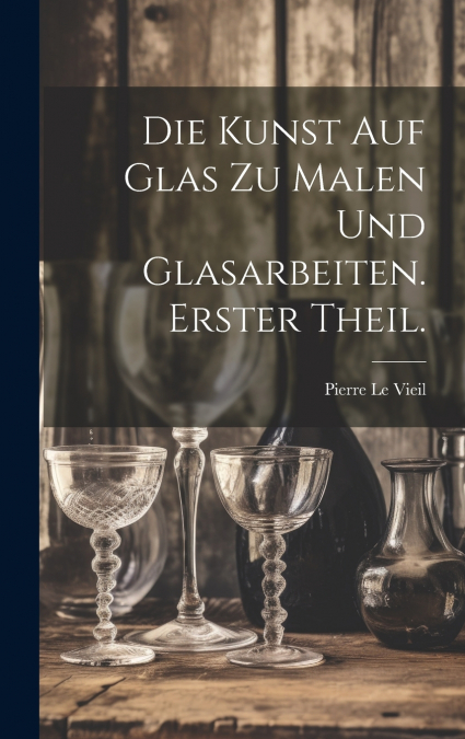 Die Kunst auf Glas zu malen und Glasarbeiten. Erster Theil.