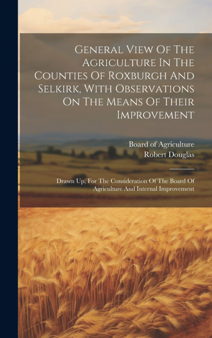General View Of The Agriculture In The Counties Of Roxburgh And Selkirk, With Observations On The Means Of Their Improvement