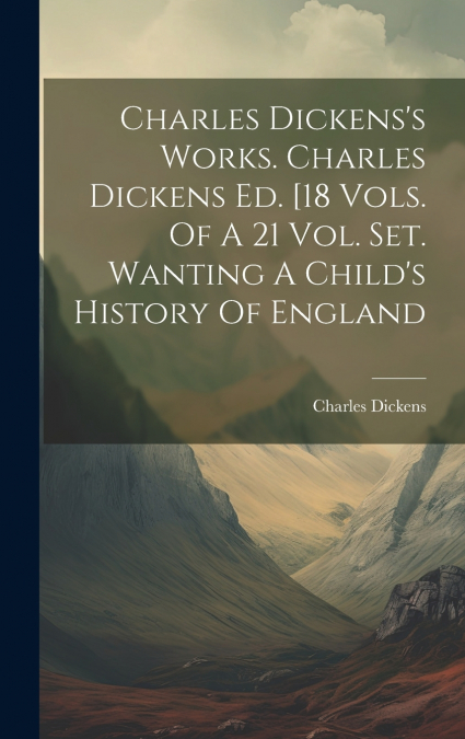 Charles Dickens’s Works. Charles Dickens Ed. [18 Vols. Of A 21 Vol. Set. Wanting A Child’s History Of England