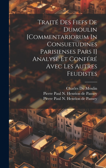 Traité Des Fiefs De Dumoulin [commentariorum In Consuetudines Parisienses Pars I] Analysé Et Conféré Avec Les Autres Feudistes
