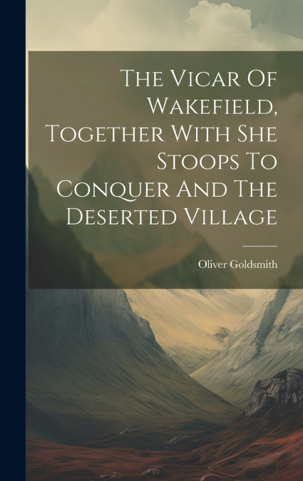 The Vicar Of Wakefield, Together With She Stoops To Conquer And The Deserted Village