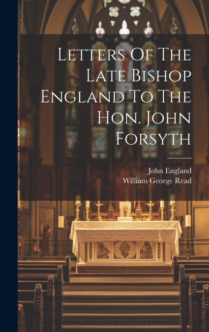 Letters Of The Late Bishop England To The Hon. John Forsyth