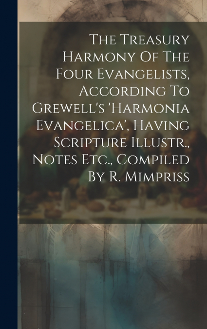 The Treasury Harmony Of The Four Evangelists, According To Grewell’s ’harmonia Evangelica’, Having Scripture Illustr., Notes Etc., Compiled By R. Mimpriss