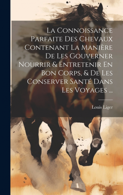 La Connoissance Parfaite Des Chevaux Contenant La Manière De Les Gouverner Nourrir & Entretenir En Bon Corps, & De Les Conserver Santé Dans Les Voyages ...