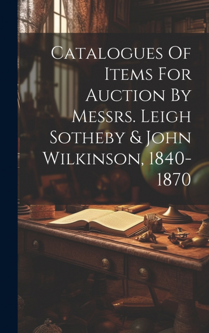 Catalogues Of Items For Auction By Messrs. Leigh Sotheby & John Wilkinson, 1840-1870