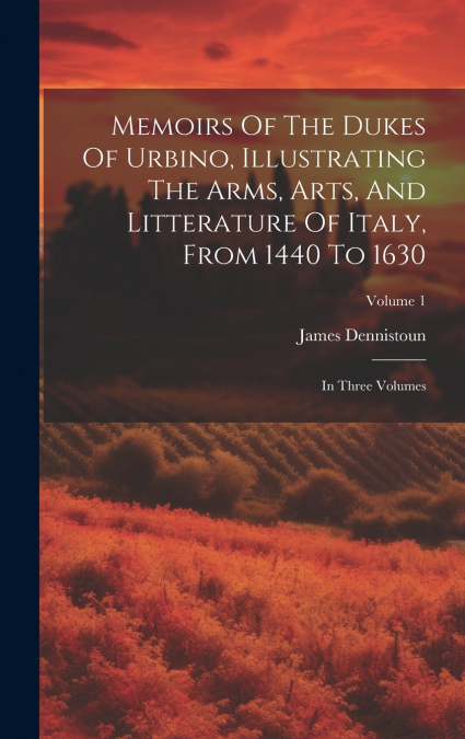 Memoirs Of The Dukes Of Urbino, Illustrating The Arms, Arts, And Litterature Of Italy, From 1440 To 1630