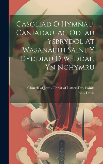 Casgliad O Hymnau, Caniadau, Ac Odlau Ysbrydol At Wasanaeth Saint Y Dyddiau Diweddaf, Yn Nghymru