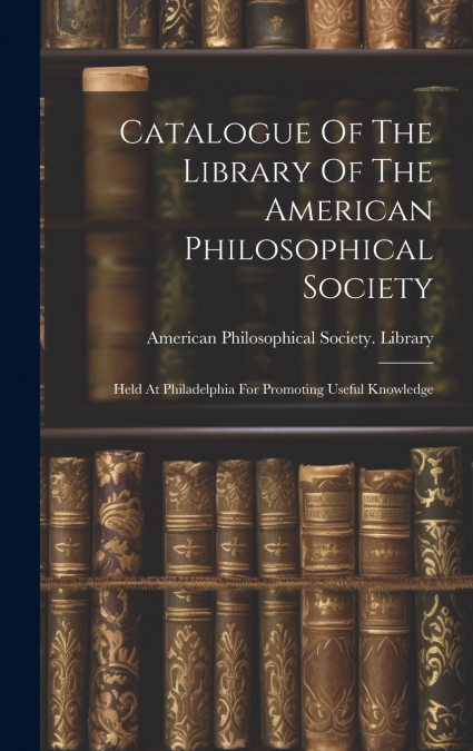 Catalogue Of The Library Of The American Philosophical Society