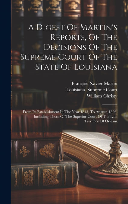 A Digest Of Martin’s Reports, Of The Decisions Of The Supreme Court Of The State Of Louisiana