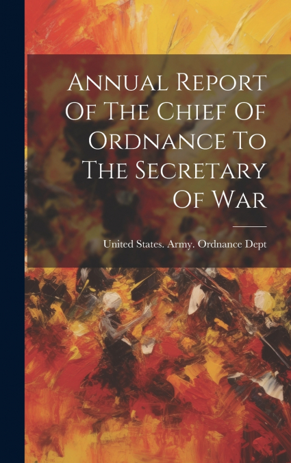 Annual Report Of The Chief Of Ordnance To The Secretary Of War