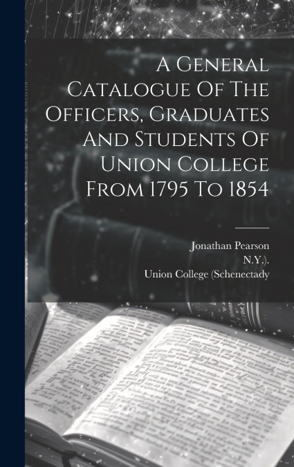 A General Catalogue Of The Officers, Graduates And Students Of Union College From 1795 To 1854