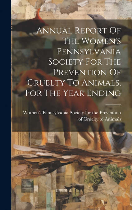 ... Annual Report Of The Women’s Pennsylvania Society For The Prevention Of Cruelty To Animals, For The Year Ending
