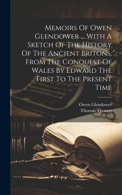 Memoirs Of Owen Glendower ... With A Sketch Of The History Of The Ancient Britons, From The Conquest Of Wales By Edward The First To The Present Time