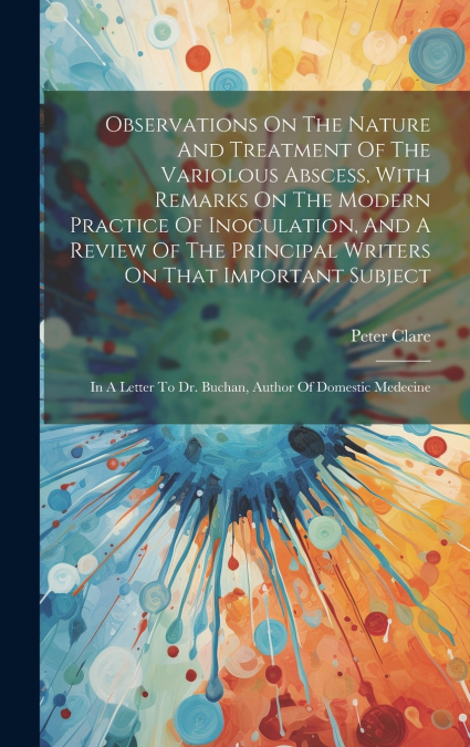 Observations On The Nature And Treatment Of The Variolous Abscess, With Remarks On The Modern Practice Of Inoculation, And A Review Of The Principal Writers On That Important Subject