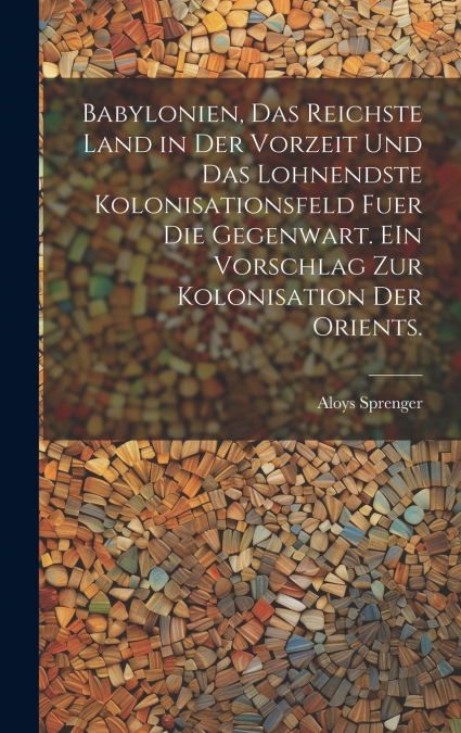 Babylonien, das reichste Land in der Vorzeit und das lohnendste Kolonisationsfeld fuer die Gegenwart. EIn Vorschlag zur kolonisation der Orients.