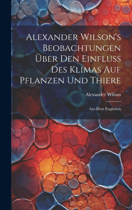 Alexander Wilson’s Beobachtungen über den Einfluss des Klimas auf Pflanzen und Thiere