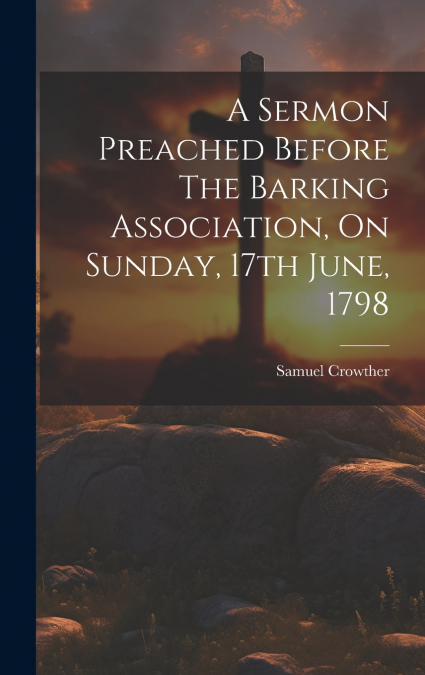 A Sermon Preached Before The Barking Association, On Sunday, 17th June, 1798