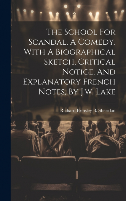 The School For Scandal, A Comedy. With A Biographical Sketch, Critical Notice, And Explanatory French Notes, By J.w. Lake