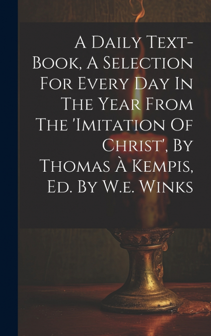 A Daily Text-book, A Selection For Every Day In The Year From The ’imitation Of Christ’, By Thomas À Kempis, Ed. By W.e. Winks