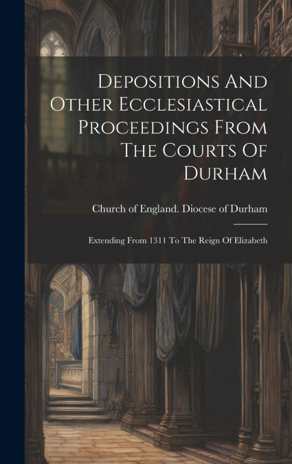 Depositions And Other Ecclesiastical Proceedings From The Courts Of Durham