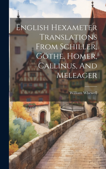 English Hexameter Translations From Schiller, Göthe, Homer, Callinus, And Meleager
