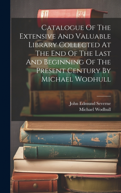 Catalogue Of The Extensive And Valuable Library Collected At The End Of The Last And Beginning Of The Present Century By Michael Wodhull